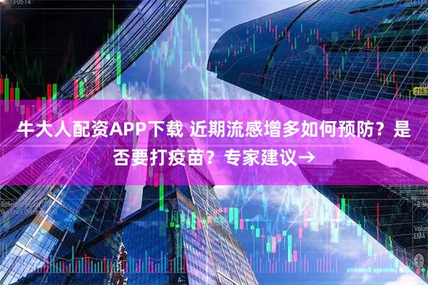 牛大人配资APP下载 近期流感增多如何预防？是否要打疫苗？专家建议→