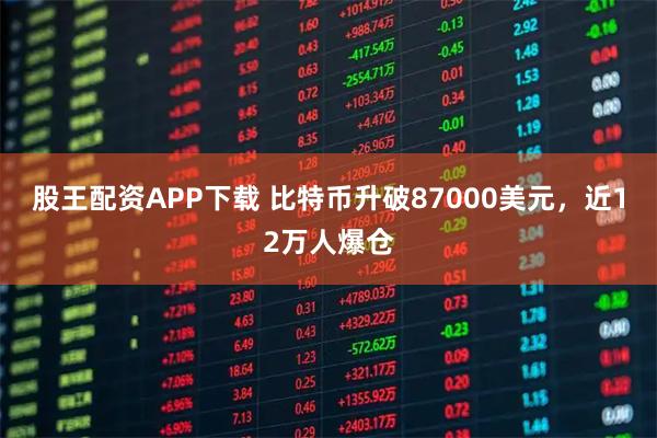 股王配资APP下载 比特币升破87000美元，近12万人爆仓