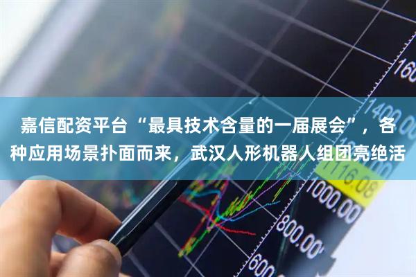 嘉信配资平台 “最具技术含量的一届展会”，各种应用场景扑面而来，武汉人形机器人组团亮绝活
