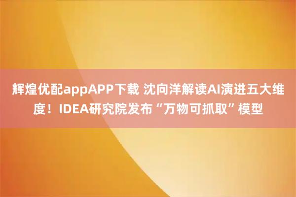 辉煌优配appAPP下载 沈向洋解读AI演进五大维度！IDEA研究院发布“万物可抓取”模型