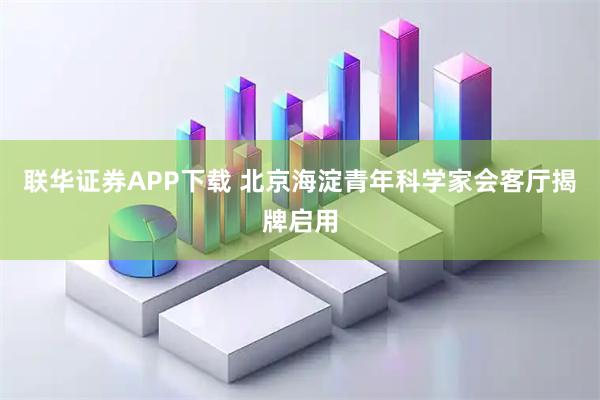 联华证券APP下载 北京海淀青年科学家会客厅揭牌启用