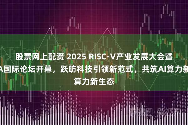 股票网上配资 2025 RISC-V产业发展大会暨RDSA国际论坛开幕，跃昉科技引领新范式，共筑AI算力新生态