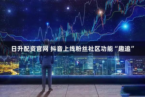日升配资官网 抖音上线粉丝社区功能“趣追”
