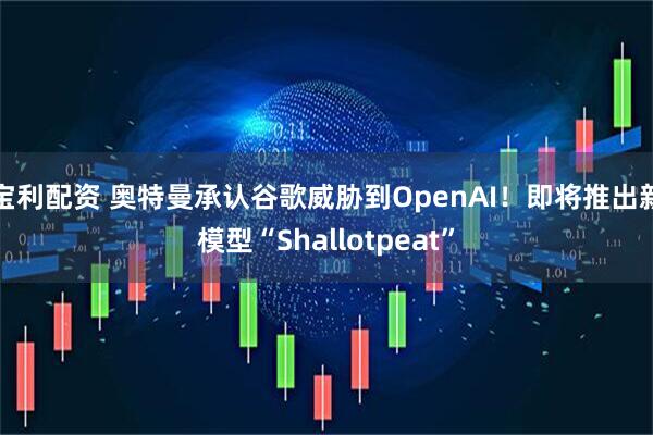 宝利配资 奥特曼承认谷歌威胁到OpenAI！即将推出新模型“Shallotpeat”