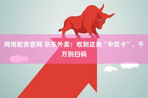 网络配资官网 京东外卖：收到这类“中奖卡”，千万别扫码