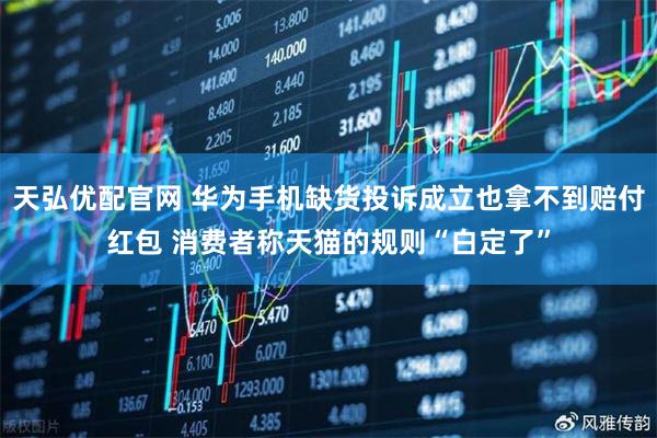 天弘优配官网 华为手机缺货投诉成立也拿不到赔付红包 消费者称天猫的规则“白定了”