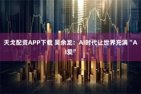 天戈配资APP下载 吴余龙：AI时代让世界充满“AI爱”
