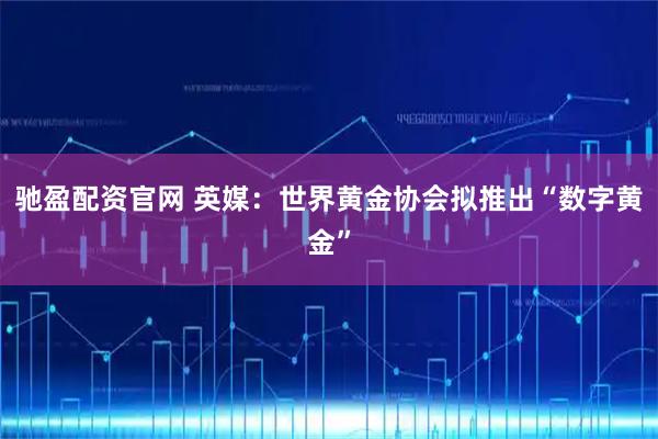 驰盈配资官网 英媒：世界黄金协会拟推出“数字黄金”