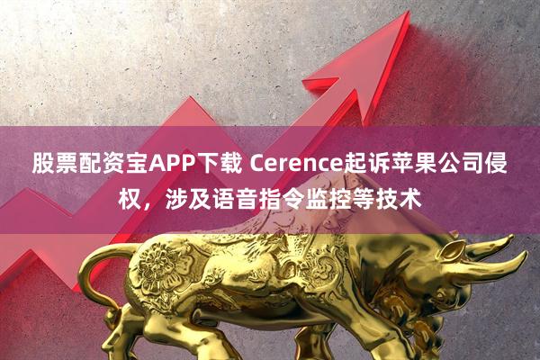 股票配资宝APP下载 Cerence起诉苹果公司侵权，涉及语音指令监控等技术