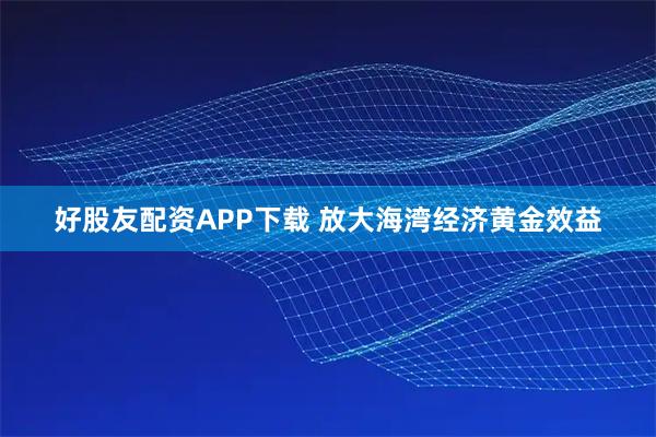 好股友配资APP下载 放大海湾经济黄金效益