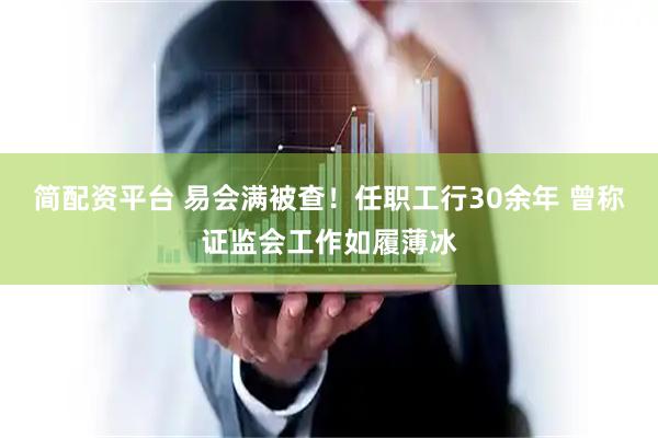 简配资平台 易会满被查！任职工行30余年 曾称证监会工作如履薄冰
