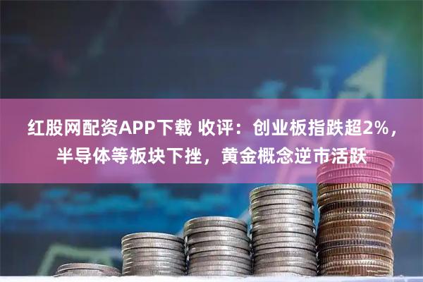 红股网配资APP下载 收评：创业板指跌超2%，半导体等板块下挫，黄金概念逆市活跃