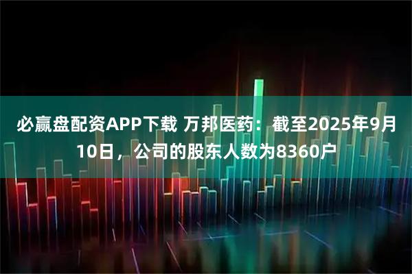 必赢盘配资APP下载 万邦医药：截至2025年9月10日，公司的股东人数为8360户