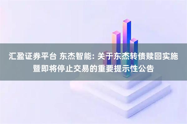 汇盈证券平台 东杰智能: 关于东杰转债赎回实施暨即将停止交易的重要提示性公告
