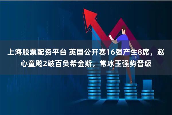 上海股票配资平台 英国公开赛16强产生8席，赵心童飚2破百负希金斯，常冰玉强势晋级
