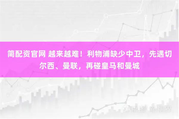 简配资官网 越来越难！利物浦缺少中卫，先遇切尔西、曼联，再碰皇马和曼城