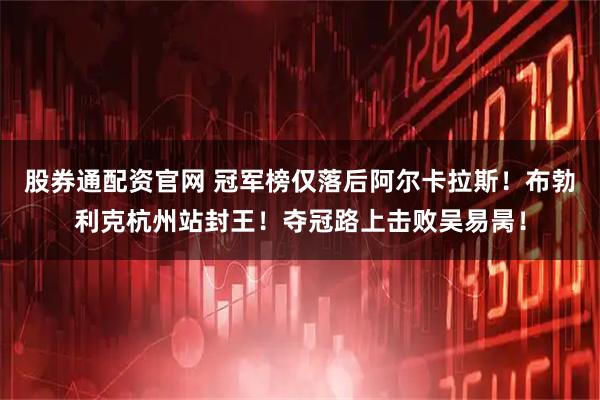 股券通配资官网 冠军榜仅落后阿尔卡拉斯！布勃利克杭州站封王！夺冠路上击败吴易昺！