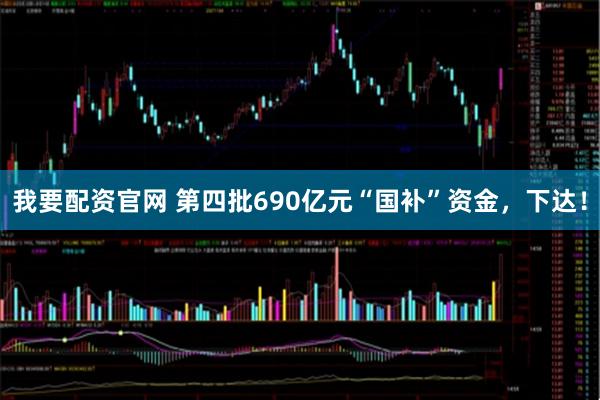 我要配资官网 第四批690亿元“国补”资金，下达！