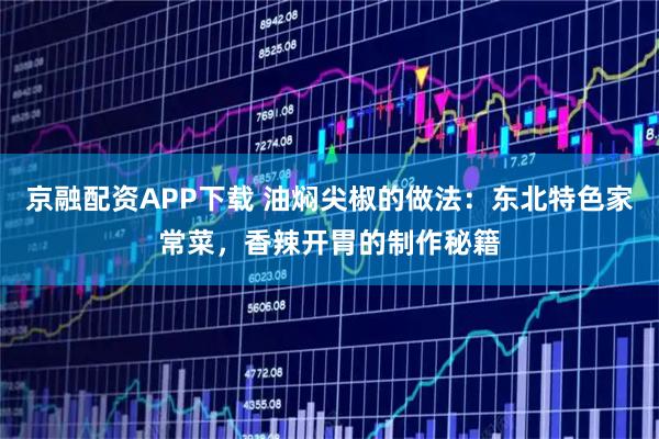 京融配资APP下载 油焖尖椒的做法：东北特色家常菜，香辣开胃的制作秘籍