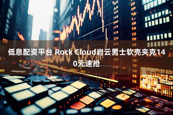 低息配资平台 Rock Cloud岩云男士软壳夹克140元速抢