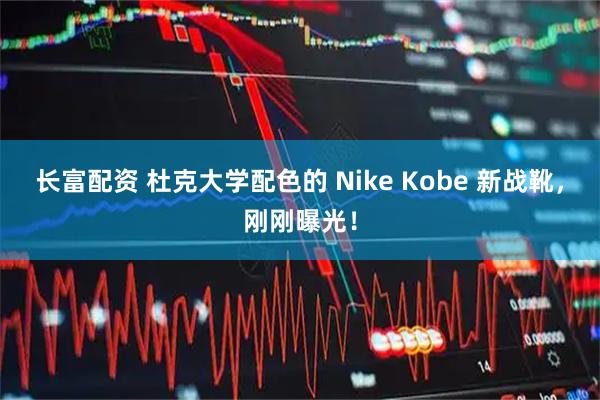 长富配资 杜克大学配色的 Nike Kobe 新战靴，刚刚曝光！