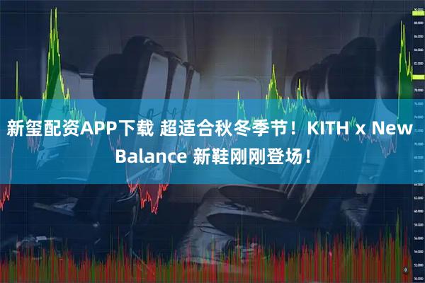 新玺配资APP下载 超适合秋冬季节！KITH x New Balance 新鞋刚刚登场！