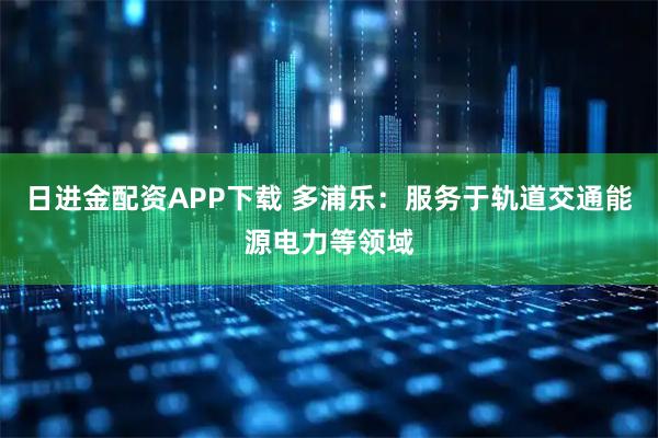 日进金配资APP下载 多浦乐：服务于轨道交通能源电力等领域