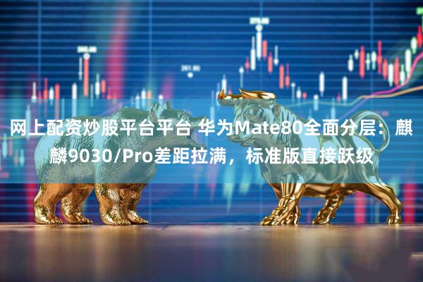 网上配资炒股平台平台 华为Mate80全面分层：麒麟9030/Pro差距拉满，标准版直接跃级