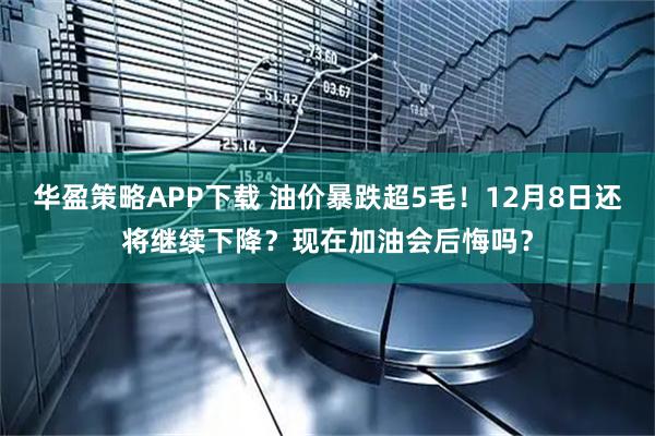 华盈策略APP下载 油价暴跌超5毛！12月8日还将继续下降？现在加油会后悔吗？