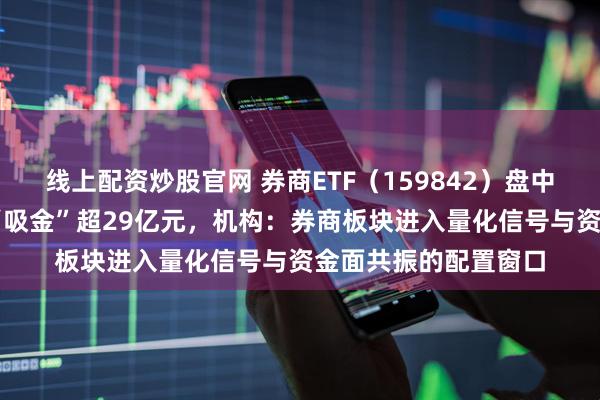 线上配资炒股官网 券商ETF（159842）盘中溢价，近60日累计“吸金”超29亿元，机构：券商板块进入量化信号与资金面共振的配置窗口