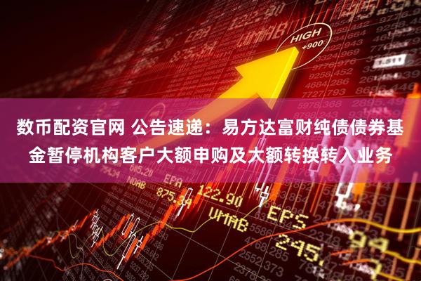 数币配资官网 公告速递：易方达富财纯债债券基金暂停机构客户大额申购及大额转换转入业务