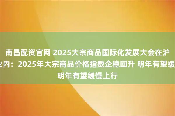 南昌配资官网 2025大宗商品国际化发展大会在沪举行 业内：2025年大宗商品价格指数企稳回升 明年有望缓慢上行
