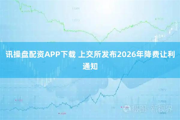 讯操盘配资APP下载 上交所发布2026年降费让利通知