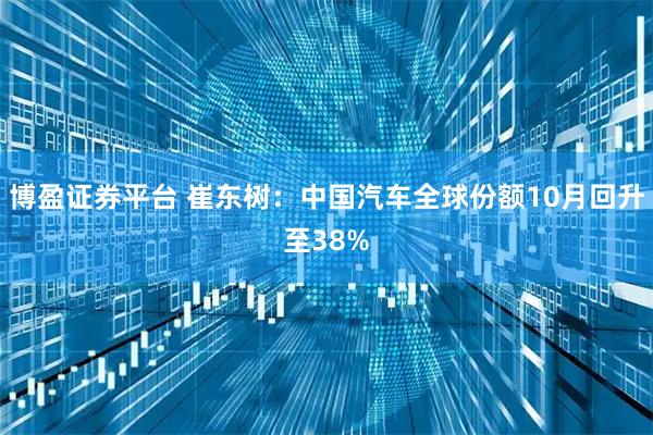 博盈证券平台 崔东树：中国汽车全球份额10月回升至38%