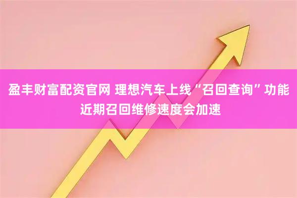 盈丰财富配资官网 理想汽车上线“召回查询”功能 近期召回维修速度会加速