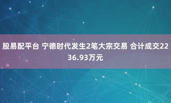 股易配平台 宁德时代发生2笔大宗交易 合计成交2236.93万元