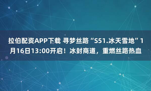 拉伯配资APP下载 寻梦丝路“S51.冰天雪地”1月16日13:00开启！冰封商道，重燃丝路热血