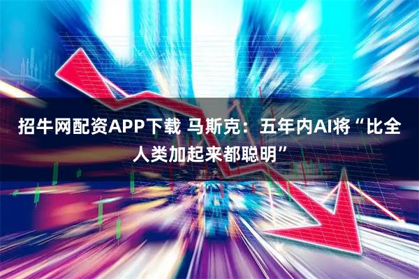 招牛网配资APP下载 马斯克：五年内AI将“比全人类加起来都聪明”