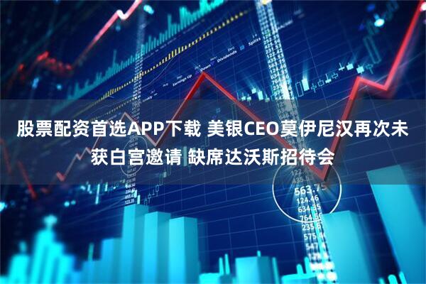 股票配资首选APP下载 美银CEO莫伊尼汉再次未获白宫邀请 缺席达沃斯招待会