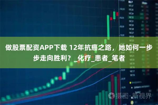 做股票配资APP下载 12年抗癌之路，她如何一步步走向胜利？_化疗_患者_笔者