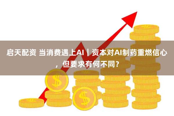 启天配资 当消费遇上AI｜资本对AI制药重燃信心，但要求有何不同？