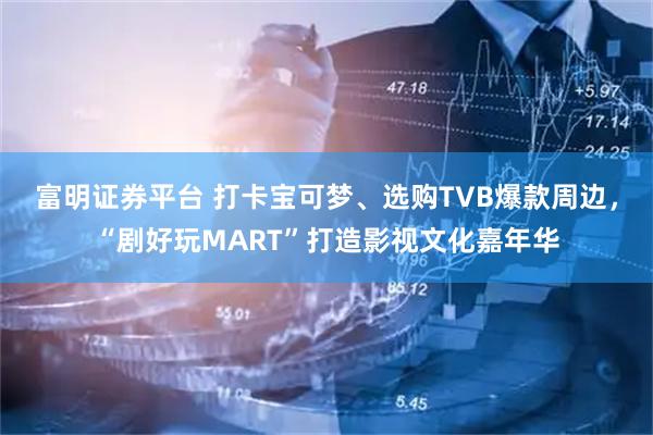 富明证券平台 打卡宝可梦、选购TVB爆款周边，“剧好玩MART”打造影视文化嘉年华