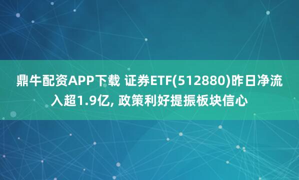 鼎牛配资APP下载 证券ETF(512880)昨日净流入超1.9亿, 政策利好提振板块信心