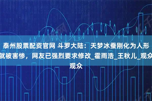 泰州股票配资官网 斗罗大陆：天梦冰蚕刚化为人形就被害惨，网友已强烈要求修改_霍雨浩_王秋儿_观众