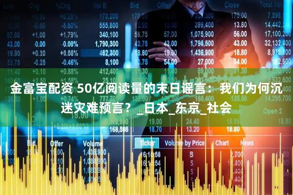 金富宝配资 50亿阅读量的末日谣言：我们为何沉迷灾难预言？_日本_东京_社会