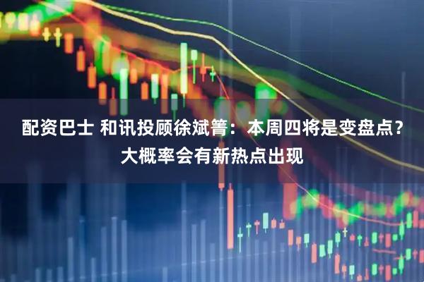 配资巴士 和讯投顾徐斌箐:本周四将是变盘点?大概率会有新热点出现