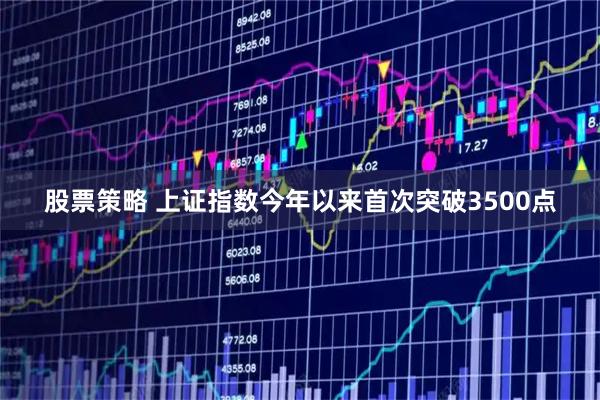 股票策略 上证指数今年以来首次突破3500点