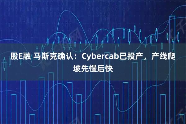 股E融 马斯克确认：Cybercab已投产，产线爬坡先慢后快