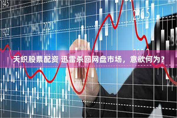 天织股票配资 迅雷杀回网盘市场，意欲何为？