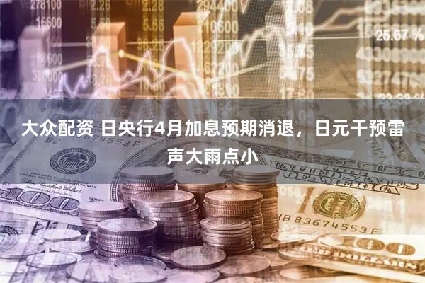 大众配资 日央行4月加息预期消退，日元干预雷声大雨点小